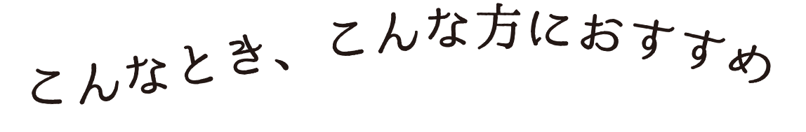 こんなとき、こんな方におすすめ